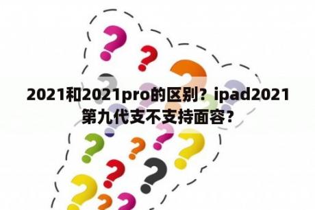 2021和2021pro的区别？ipad2021第九代支不支持面容？