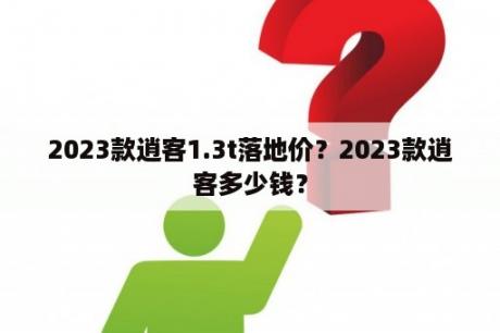 2023款逍客1.3t落地价？2023款逍客多少钱？