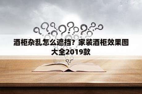 酒柜杂乱怎么遮挡？家装酒柜效果图大全2019款