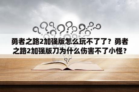 勇者之路2加强版怎么玩不了了？勇者之路2加强版刀为什么伤害不了小怪？