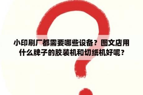 小印刷厂都需要哪些设备？图文店用什么牌子的胶装机和切纸机好呢？