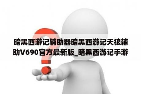 暗黑西游记辅助器暗黑西游记天狼辅助V690官方最新版_暗黑西游记手游