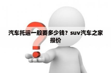 汽车托运一般要多少钱？suv汽车之家报价