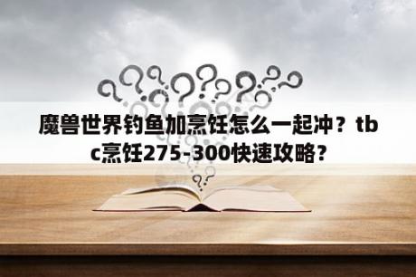 魔兽世界钓鱼加烹饪怎么一起冲？tbc烹饪275-300快速攻略？