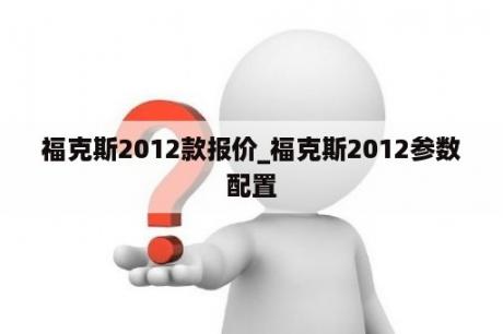 福克斯2012款报价_福克斯2012参数配置