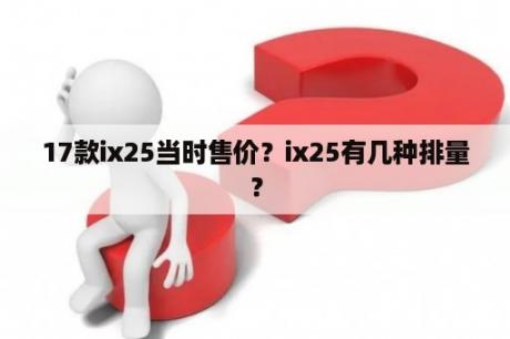 17款ix25当时售价？ix25有几种排量？