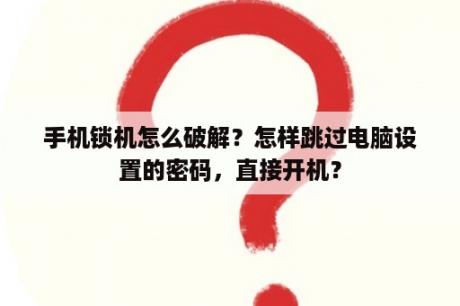 手机锁机怎么破解？怎样跳过电脑设置的密码，直接开机？