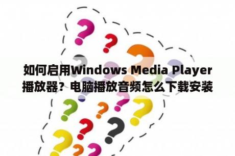 如何启用Windows Media Player播放器？电脑播放音频怎么下载安装？