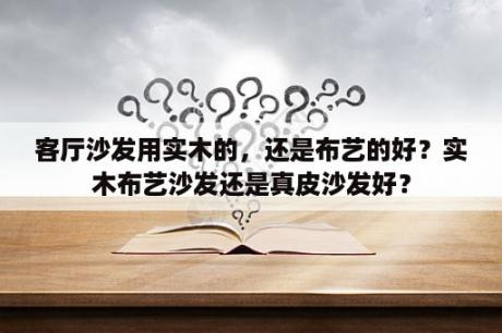 客厅沙发用实木的，还是布艺的好？实木布艺沙发还是真皮沙发好？