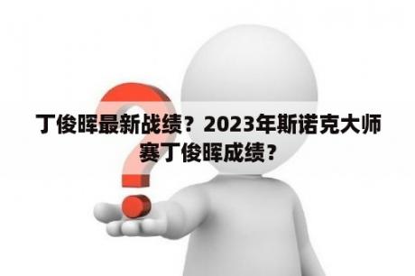 丁俊晖最新战绩？2023年斯诺克大师赛丁俊晖成绩？