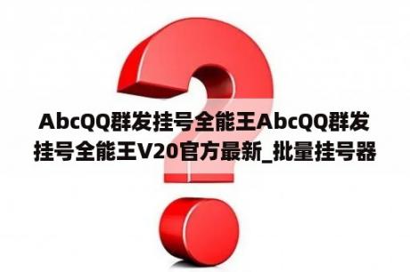 AbcQQ群发挂号全能王AbcQQ群发挂号全能王V20官方最新_批量挂号器