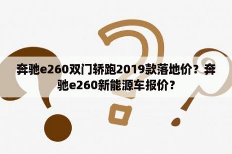 奔驰e260双门轿跑2019款落地价？奔驰e260新能源车报价？