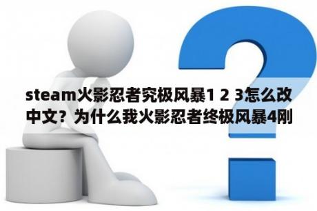 steam火影忍者究极风暴1 2 3怎么改中文？为什么我火影忍者终极风暴4刚安装好，打开就黑屏了，未响应？