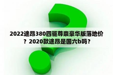 2022途昂380四驱尊崇豪华版落地价？2020款途昂是国六b吗？