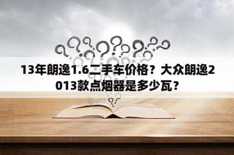 13年朗逸1.6二手车价格？大众朗逸2013款点烟器是多少瓦？