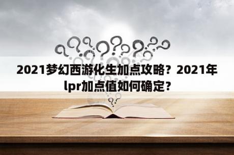 2021梦幻西游化生加点攻略？2021年lpr加点值如何确定？