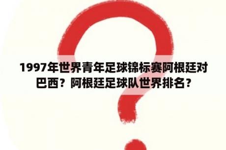 1997年世界青年足球锦标赛阿根廷对巴西？阿根廷足球队世界排名？