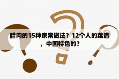 腊肉的15种家常做法？12个人的菜谱，中国特色的？