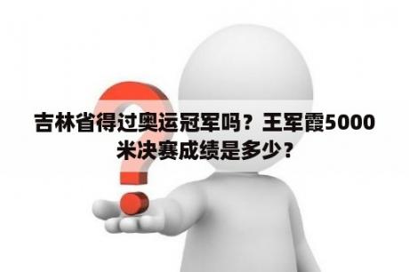 吉林省得过奥运冠军吗？王军霞5000米决赛成绩是多少？