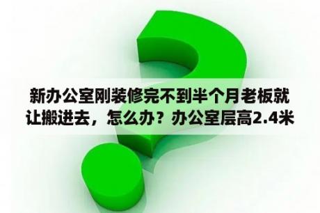 新办公室刚装修完不到半个月老板就让搬进去，怎么办？办公室层高2.4米会不会压抑？