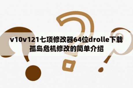 v10v121七项修改器64位drolle下载孤岛危机修改的简单介绍