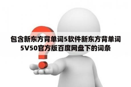 包含新东方背单词5软件新东方背单词5V50官方版百度网盘下的词条