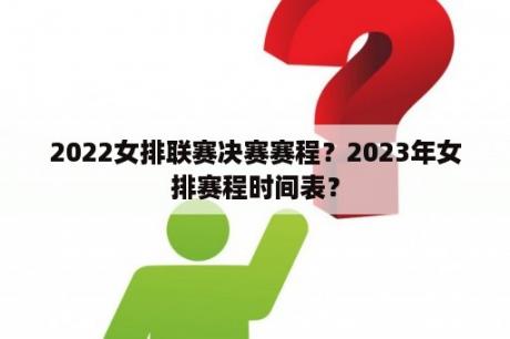 2022女排联赛决赛赛程？2023年女排赛程时间表？