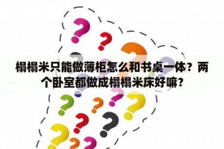 榻榻米只能做薄柜怎么和书桌一体？两个卧室都做成榻榻米床好嘛？