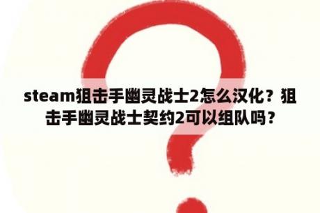 steam狙击手幽灵战士2怎么汉化？狙击手幽灵战士契约2可以组队吗？