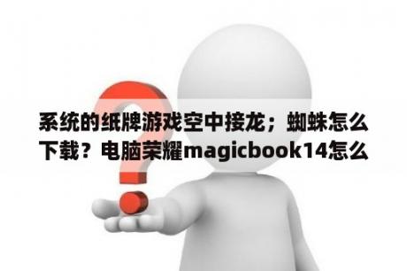 系统的纸牌游戏空中接龙；蜘蛛怎么下载？电脑荣耀magicbook14怎么下载蜘蛛牌？