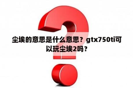 尘埃的意思是什么意思？gtx750ti可以玩尘埃2吗？