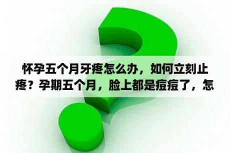 怀孕五个月牙疼怎么办，如何立刻止疼？孕期五个月，脸上都是痘痘了，怎么办？