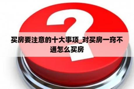 买房要注意的十大事项_对买房一窍不通怎么买房