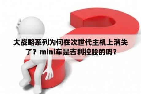 大战略系列为何在次世代主机上消失了？mini车是吉利控股的吗？