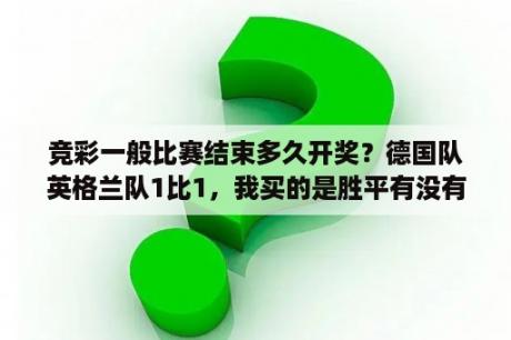 竞彩一般比赛结束多久开奖？德国队英格兰队1比1，我买的是胜平有没有中奖？