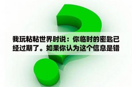 我玩粘粘世界时说：你临时的密匙已经过期了。如果你认为这个信息是错误的,请和这个程序的作者联系。怎么解？有什么好玩的单机小游戏？