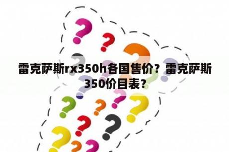 雷克萨斯rx350h各国售价？雷克萨斯350价目表？