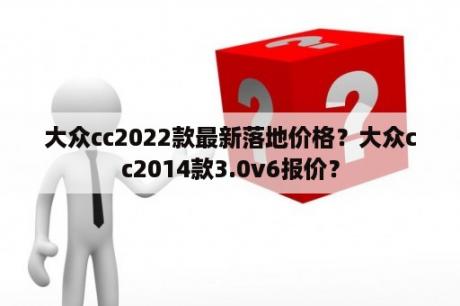 大众cc2022款最新落地价格？大众cc2014款3.0v6报价？