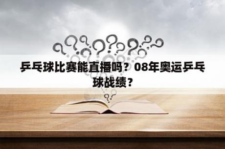 乒乓球比赛能直播吗？08年奥运乒乓球战绩？