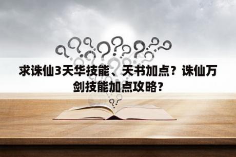 求诛仙3天华技能、天书加点？诛仙万剑技能加点攻略？