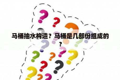 马桶抽水构造？马桶是几部份组成的？