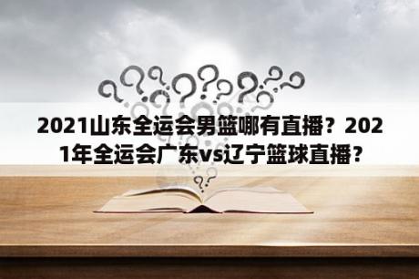 2021山东全运会男篮哪有直播？2021年全运会广东vs辽宁篮球直播？