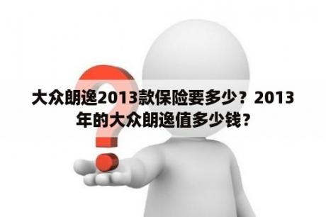 大众朗逸2013款保险要多少？2013年的大众朗逸值多少钱？