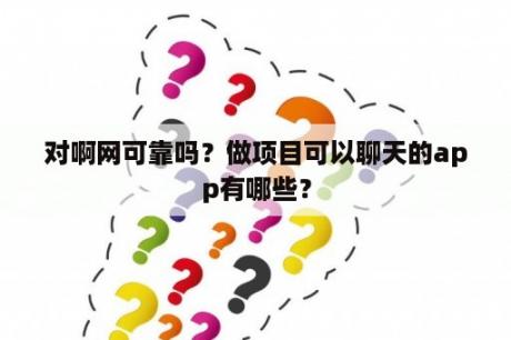 对啊网可靠吗？做项目可以聊天的app有哪些？