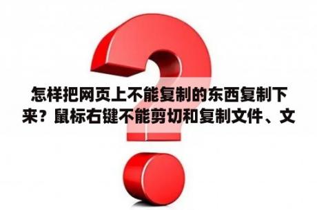 怎样把网页上不能复制的东西复制下来？鼠标右键不能剪切和复制文件、文字，怎么办~~？