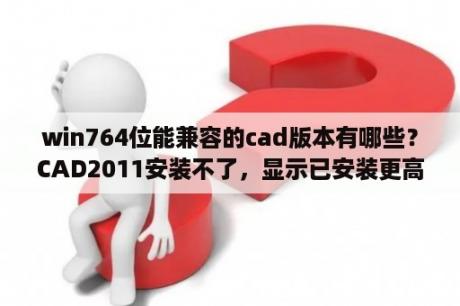 win764位能兼容的cad版本有哪些？CAD2011安装不了，显示已安装更高版本，怎么回事？