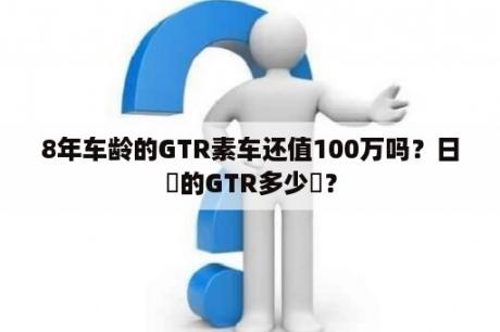 8年车龄的GTR素车还值100万吗？日產的GTR多少錢？