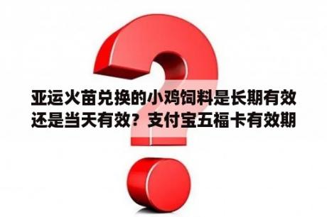 亚运火苗兑换的小鸡饲料是长期有效还是当天有效？支付宝五福卡有效期？