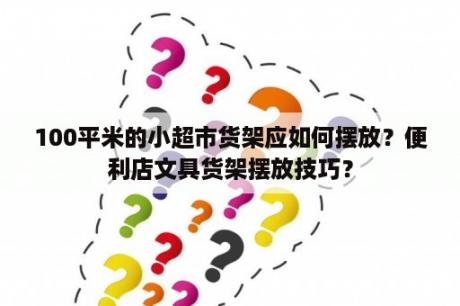 100平米的小超市货架应如何摆放？便利店文具货架摆放技巧？