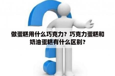 做蛋糕用什么巧克力？巧克力蛋糕和奶油蛋糕有什么区别？